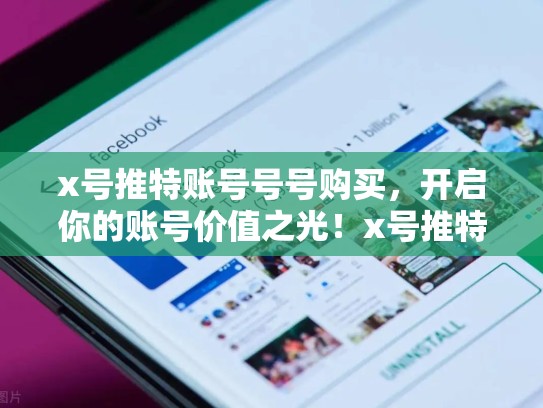 x号推特账号号号购买，开启你的账号价值之光！x号推特 帐号购买有风险吗