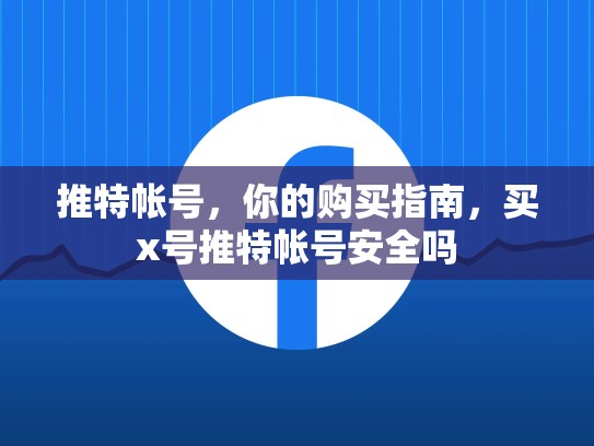 推特帐号,你的购买指南,买x号推特帐号安全吗
