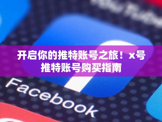 开启你的推特账号之旅！x号推特账号购买指南