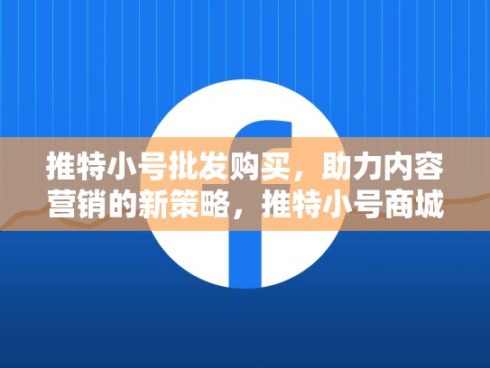 推特小号批发购买，助力内容营销的新策略，推特小号商城