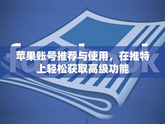 苹果账号推荐与使用，在推特上轻松获取高级功能