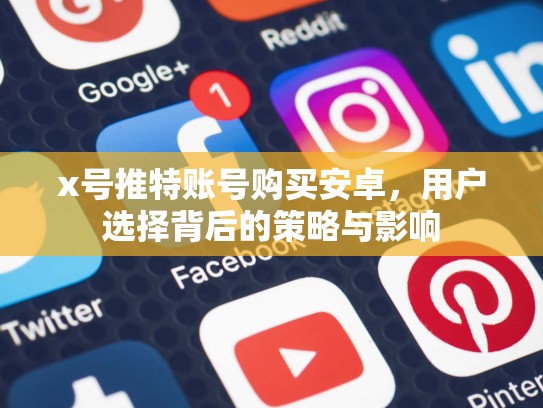 x号推特账号购买安卓,用户选择背后的策略与影响