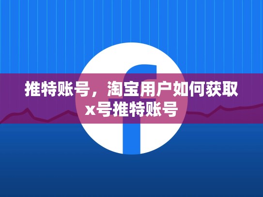 推特账号，淘宝用户如何获取x号推特账号