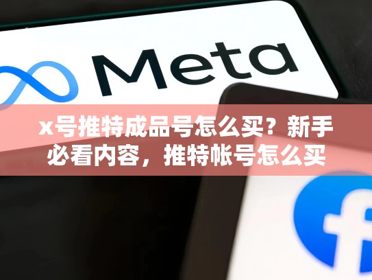 x号推特成品号怎么买？新手必看内容，推特帐号怎么买