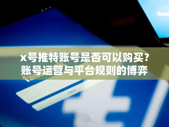 x号推特账号是否可以购买？账号运营与平台规则的博弈