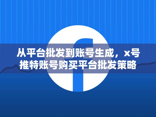从平台批发到账号生成，x号推特账号购买平台批发策略