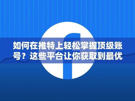 如何在推特上轻松掌握顶级账号?这些平台让你获取到最优质内容