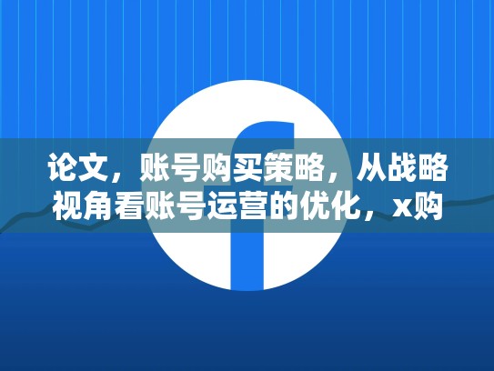 论文，账号购买策略，从战略视角看账号运营的优化，x购买账号后怎么登录