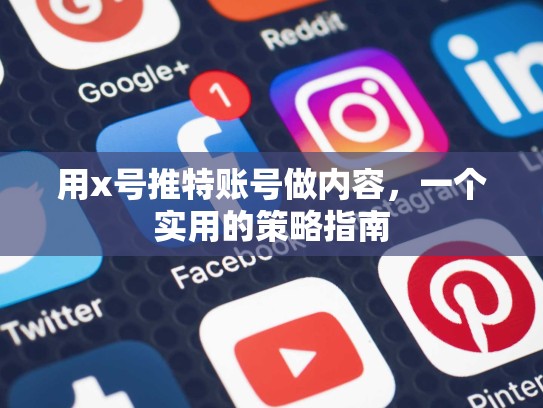 用x号推特账号做内容，一个实用的策略指南