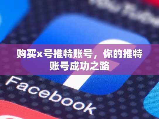 购买x号推特账号,你的推特账号成功之路