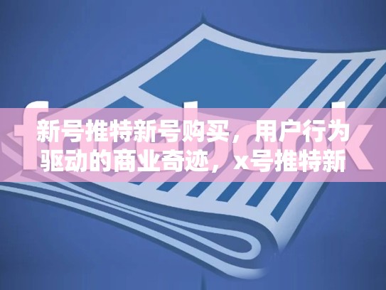 新号推特新号购买,用户行为驱动的商业奇迹,x号推特新号购买有优惠吗