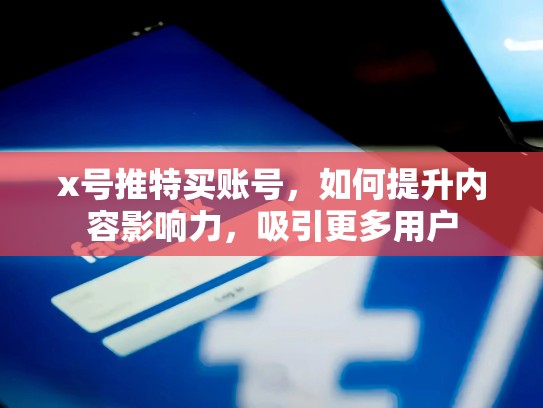 x号推特买账号,如何提升内容影响力,吸引更多用户