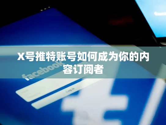 X号推特账号如何成为你的内容订阅者