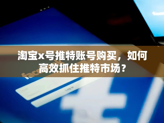 淘宝x号推特账号购买，如何高效抓住推特市场？