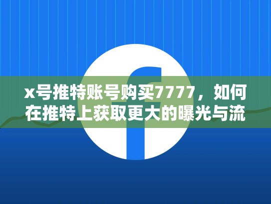 x号推特账号购买7777，如何在推特上获取更大的曝光与流量