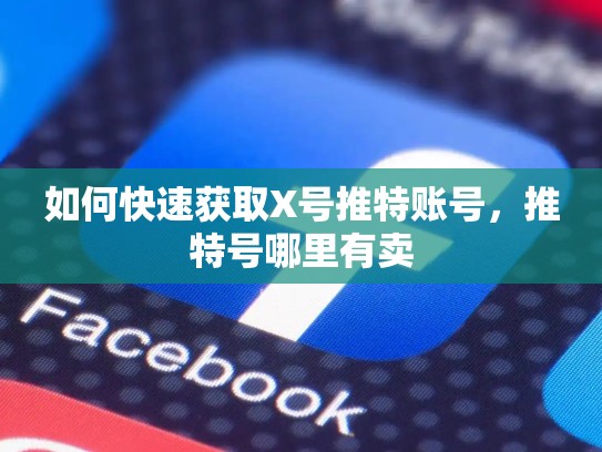 如何快速获取X号推特账号，推特号哪里有卖