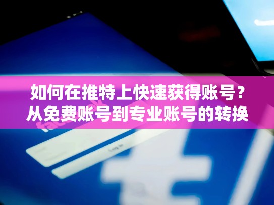 如何在推特上快速获得账号？从免费账号到专业账号的转换之路