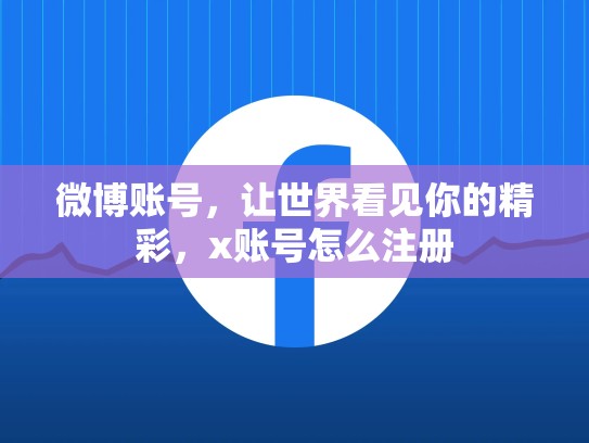 微博账号，让世界看见你的精彩，x账号怎么注册