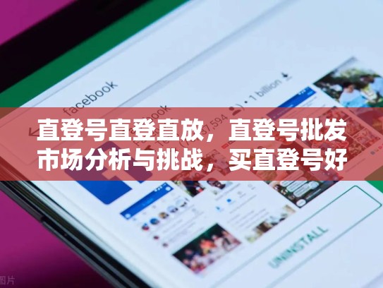 直登号直登直放，直登号批发市场分析与挑战，买直登号好还是白号好