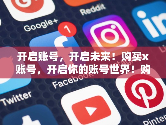 开启账号，开启未来！购买x账号，开启你的账号世界！购买X账号weifa吗