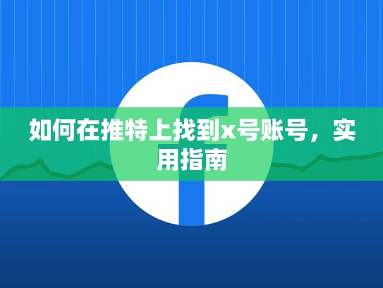 如何在推特上找到x号账号，实用指南