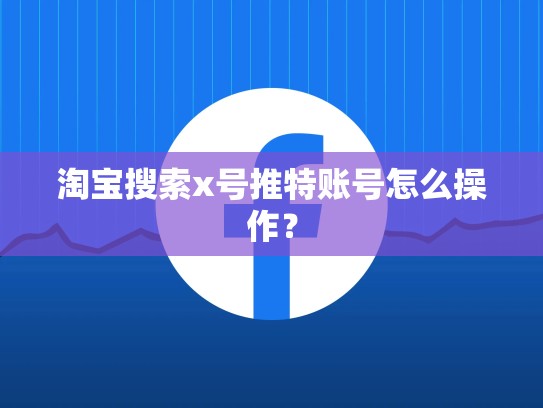 淘宝搜索x号推特账号怎么操作？