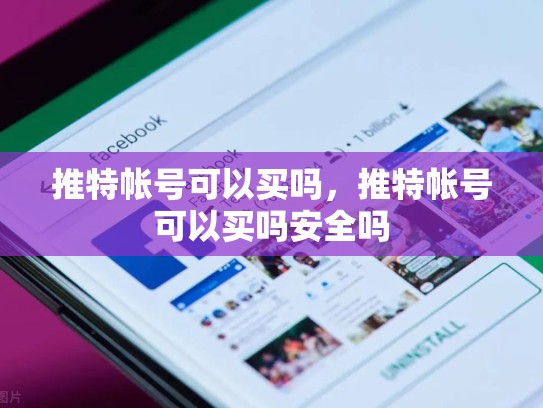 推特帐号可以买吗，推特帐号可以买吗安全吗