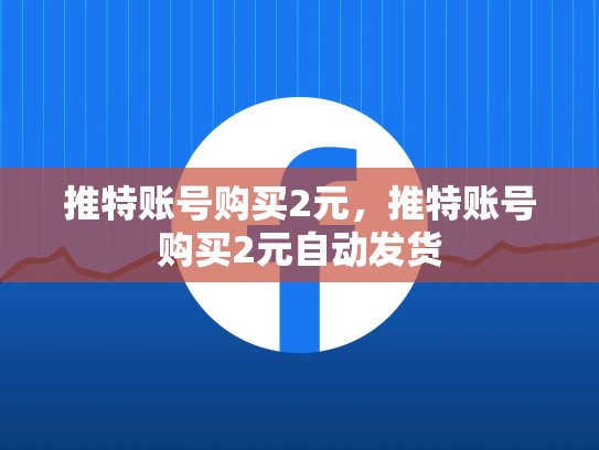 推特账号购买2元，推特账号购买2元自动发货