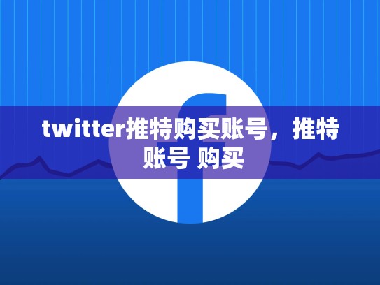 twitter推特购买账号，推特 账号 购买