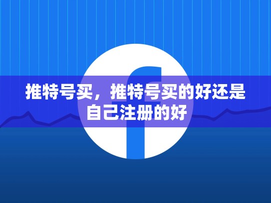 推特号买，推特号买的好还是自己注册的好