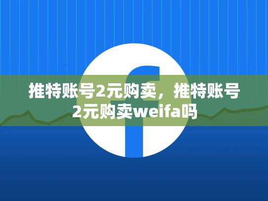 推特账号2元购卖，推特账号2元购卖weifa吗