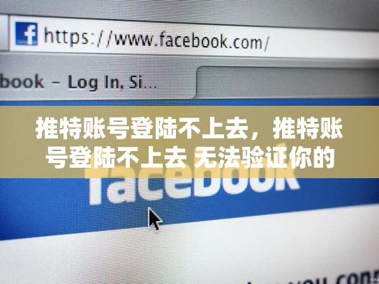 详细阅读:推特账号登陆不上去,推特账号登陆不上去 无法验证你的凭证是什么意思 推特账号登陆不上去,推特账号登陆不上去 无法验证你的凭证是什么意思