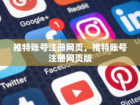 推特账号注册网页，推特账号注册网页版