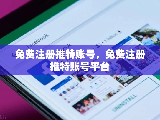 免费注册推特账号，免费注册推特账号平台