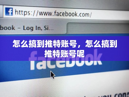详细阅读:怎么搞到推特账号,怎么搞到推特账号呢 怎么搞到推特账号,怎么搞到推特账号呢