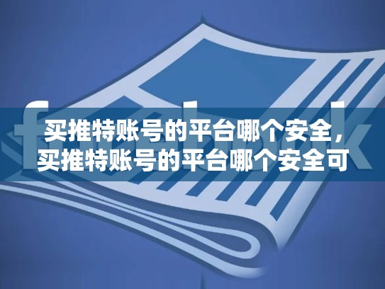 买推特账号的平台哪个安全，买推特账号的平台哪个安全可靠