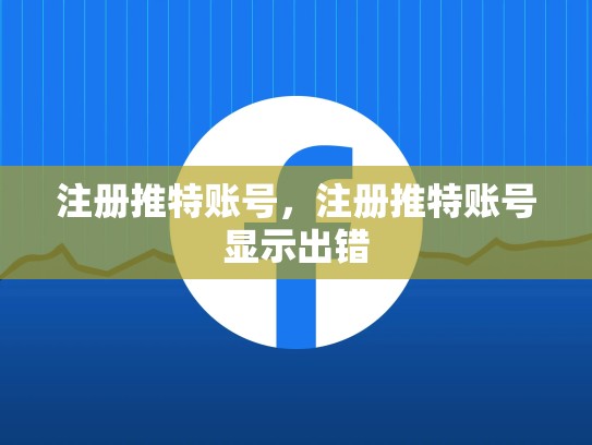 详细阅读:注册推特账号,注册推特账号显示出错 注册推特账号,注册推特账号显示出错
