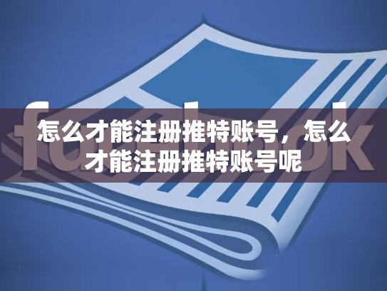 详细阅读:怎么才能注册推特账号,怎么才能注册推特账号呢 怎么才能注册推特账号,怎么才能注册推特账号呢