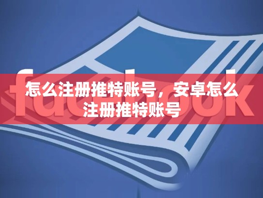 详细阅读:怎么注册推特账号,安卓怎么注册推特账号 怎么注册推特账号,安卓怎么注册推特账号