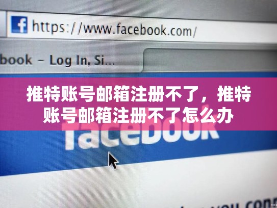 推特账号邮箱注册不了，推特账号邮箱注册不了怎么办