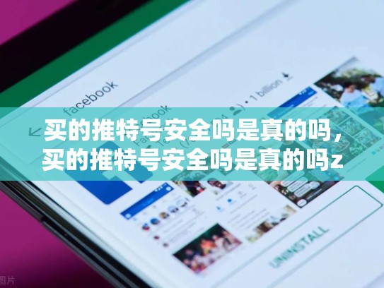 买的推特号安全吗是真的吗，买的推特号安全吗是真的吗zhihu