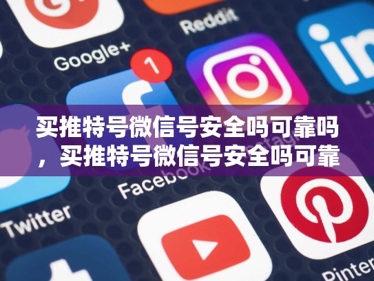 买推特号微信号安全吗可靠吗，买推特号微信号安全吗可靠吗zhihu