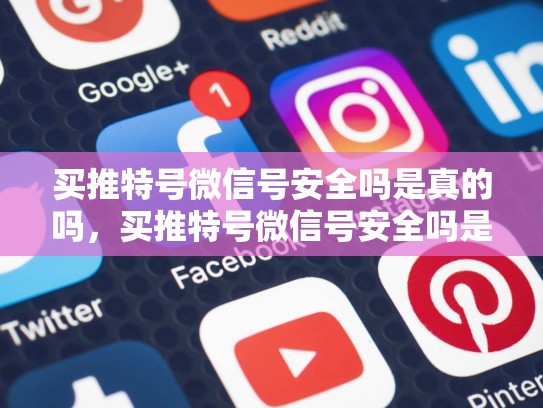 买推特号微信号安全吗是真的吗，买推特号微信号安全吗是真的吗吗