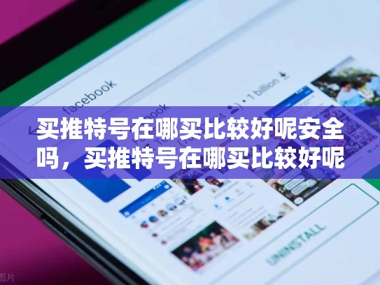 买推特号在哪买比较好呢安全吗，买推特号在哪买比较好呢安全吗zhihu