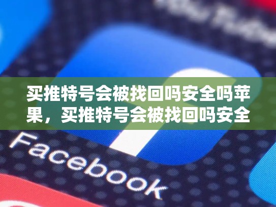 买推特号会被找回吗安全吗苹果，买推特号会被找回吗安全吗苹果手机
