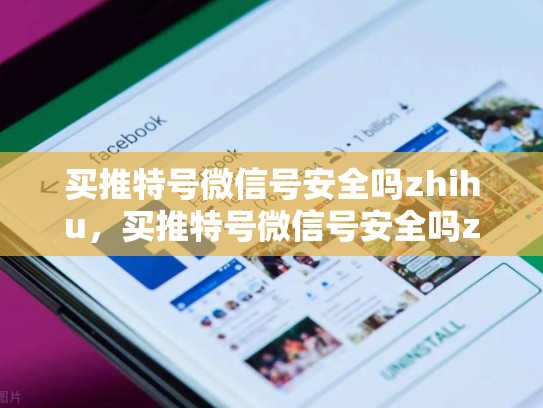 买推特号微信号安全吗zhihu，买推特号微信号安全吗zhihu