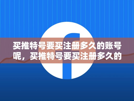买推特号要买注册多久的账号呢，买推特号要买注册多久的账号呢安全吗