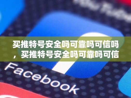 买推特号安全吗可靠吗可信吗，买推特号安全吗可靠吗可信吗zhihu