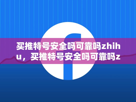 买推特号安全吗可靠吗zhihu，买推特号安全吗可靠吗zhihu