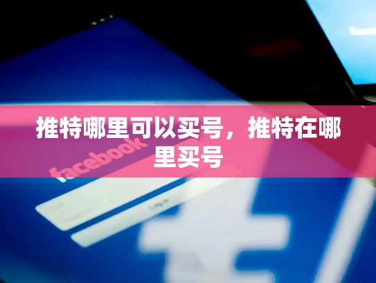 详细阅读:推特哪里可以买号,推特在哪里买号 推特哪里可以买号,推特在哪里买号
